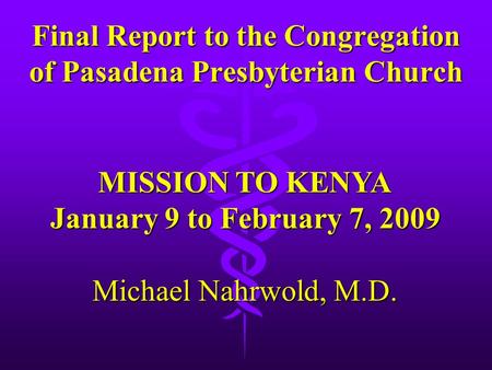Final Report to the Congregation of Pasadena Presbyterian Church MISSION TO KENYA January 9 to February 7, 2009 Michael Nahrwold, M.D.