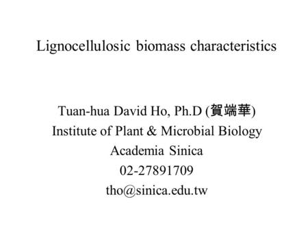 Lignocellulosic biomass characteristics Tuan-hua David Ho, Ph.D ( 賀端華 ) Institute of Plant & Microbial Biology Academia Sinica 02-27891709