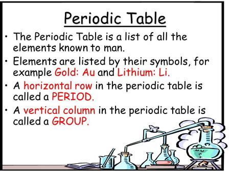 Periodic Table The Periodic Table is a list of all the elements known to man. Elements are listed by their symbols, for example Gold: Au and Lithium: Li.
