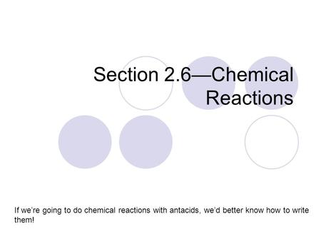 Section 2.6—Chemical Reactions If we’re going to do chemical reactions with antacids, we’d better know how to write them!