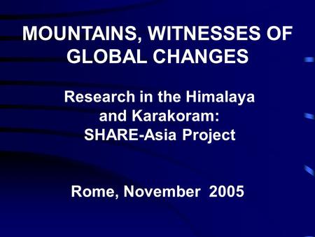 MOUNTAINS, WITNESSES OF GLOBAL CHANGES Research in the Himalaya and Karakoram: SHARE-Asia Project Rome, November 2005.