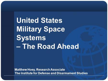 United States Military Space Systems – The Road Ahead Matthew Hoey, Research Associate The Institute for Defense and Disarmament Studies.