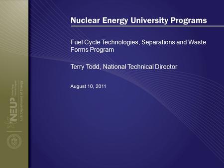 Nuclear Energy University Programs Fuel Cycle Technologies, Separations and Waste Forms Program August 10, 2011 Terry Todd, National Technical Director.