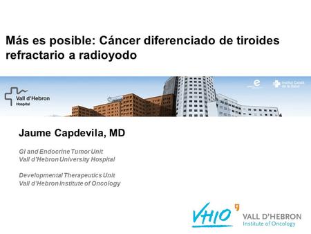 Más es posible: Cáncer diferenciado de tiroides refractario a radioyodo Jaume Capdevila, MD GI and Endocrine Tumor Unit Vall d’Hebron University Hospital.
