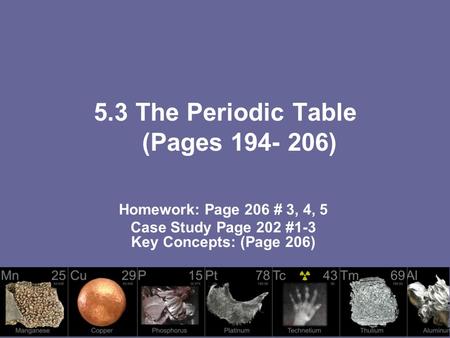5.3 The Periodic Table (Pages 194- 206) Homework: Page 206 # 3, 4, 5 Case Study Page 202 #1-3 Key Concepts: (Page 206)