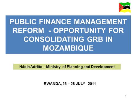1 PUBLIC FINANCE MANAGEMENT REFORM - OPPORTUNITY FOR CONSOLIDATING GRB IN MOZAMBIQUE RWANDA, 26 – 28 JULY 2011 Nádia Adrião – Ministry of Planning and.