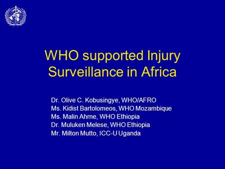 WHO supported Injury Surveillance in Africa Dr. Olive C. Kobusingye, WHO/AFRO Ms. Kidist Bartolomeos, WHO Mozambique Ms. Malin Ahrne, WHO Ethiopia Dr.