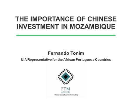 THE IMPORTANCE OF CHINESE INVESTMENT IN MOZAMBIQUE Fernando Tonim UIA Representative for the African Portuguese Countries.