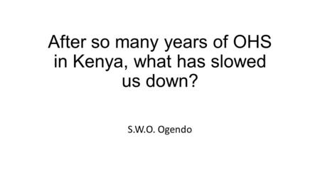 After so many years of OHS in Kenya, what has slowed us down? S.W.O. Ogendo.
