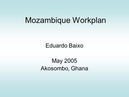Mozambique Workplan Eduardo Baixo May 2005 Akosombo, Ghana.