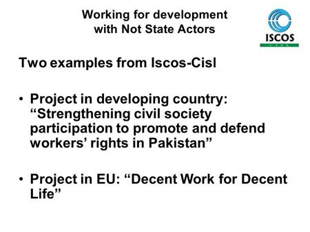 Working for development with Not State Actors Two examples from Iscos-Cisl Project in developing country: “Strengthening civil society participation to.