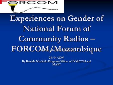 Experiences on Gender of National Forum of Community Radios – FORCOM/Mozambique 4 th Pan African Conference 28/04/2009 By Benilde Nhalivilo Program Officer.