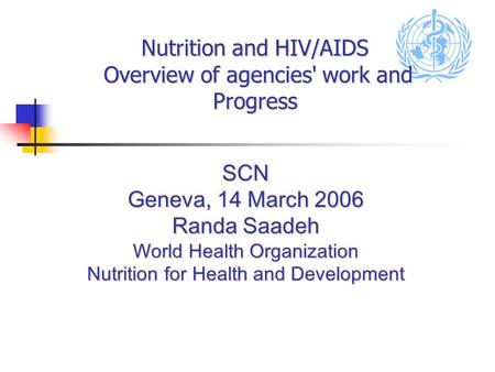 Nutrition and HIV/AIDS Overview of agencies' work and Progress SCN Geneva, 14 March 2006 Randa Saadeh World Health Organization Nutrition for Health and.