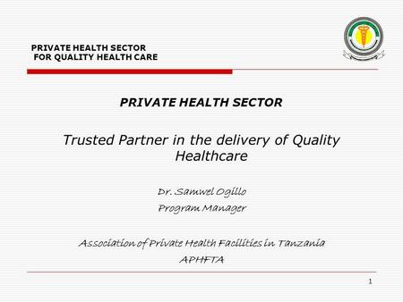 PRIVATE HEALTH SECTOR FOR QUALITY HEALTH CARE PRIVATE HEALTH SECTOR Trusted Partner in the delivery of Quality Healthcare Dr. Samwel Ogillo Program Manager.