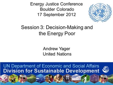 1 Energy Justice Conference Boulder Colorado 17 September 2012 Session 3: Decision-Making and the Energy Poor Andrew Yager United Nations.