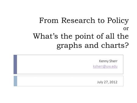 From Research to Policy or What’s the point of all the graphs and charts? Kenny Sherr July 27, 2012.