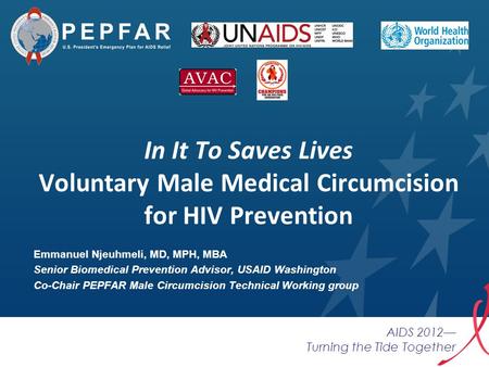 AIDS 2012— Turning the Tide Together Emmanuel Njeuhmeli, MD, MPH, MBA Senior Biomedical Prevention Advisor, USAID Washington Co-Chair PEPFAR Male Circumcision.