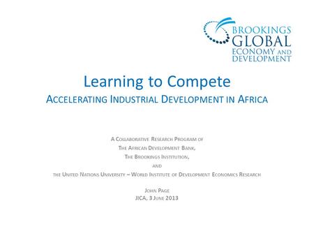 Learning to Compete A CCELERATING I NDUSTRIAL D EVELOPMENT IN A FRICA A C OLLABORATIVE R ESEARCH P ROGRAM OF T HE A FRICAN D EVELOPMENT B ANK, T HE B ROOKINGS.