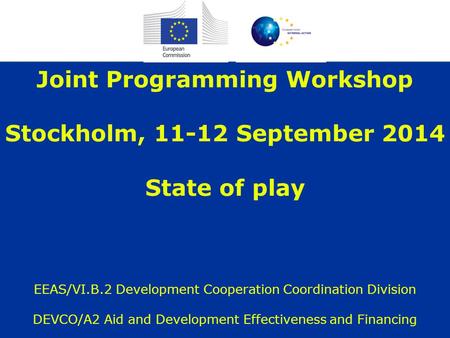 Joint Programming Workshop Stockholm, 11-12 September 2014 State of play EEAS/VI.B.2 Development Cooperation Coordination Division DEVCO/A2 Aid and Development.