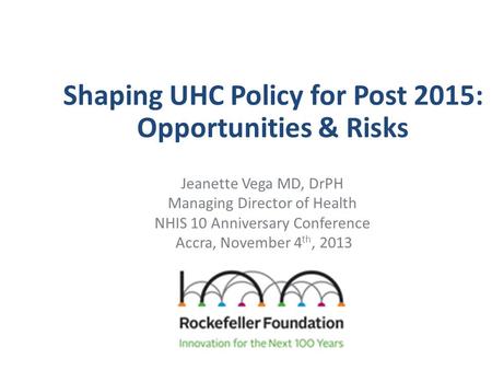Shaping UHC Policy for Post 2015: Opportunities & Risks Jeanette Vega MD, DrPH Managing Director of Health NHIS 10 Anniversary Conference Accra, November.