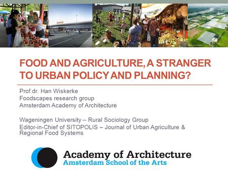 FOOD AND AGRICULTURE, A STRANGER TO URBAN POLICY AND PLANNING? Prof.dr. Han Wiskerke Foodscapes research group Amsterdam Academy of Architecture Wageningen.