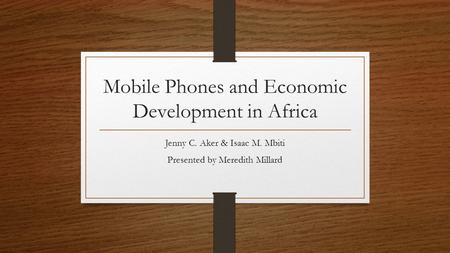 Mobile Phones and Economic Development in Africa Jenny C. Aker & Isaac M. Mbiti Presented by Meredith Millard.
