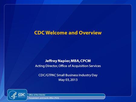 CDC Welcome and Overview Jeffrey Napier, MBA, CPCM Acting Director, Office of Acquisition Services CDC/GTPAC Small Business Industry Day May 03, 2013 Office.