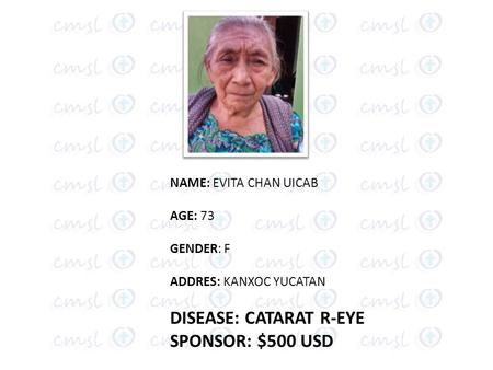 NAME: EVITA CHAN UICAB AGE: 73 GENDER: F ADDRES: KANXOC YUCATAN DISEASE: CATARAT R-EYE SPONSOR: $500 USD.