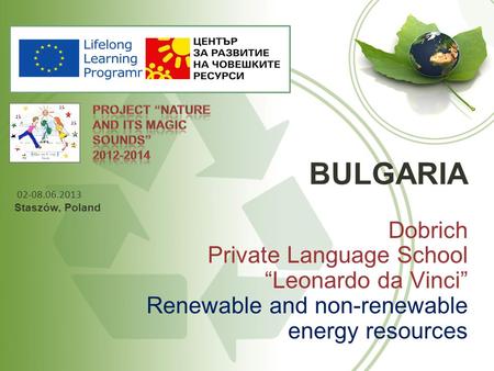 BULGARIA Dobrich Private Language School “Leonardo da Vinci” Renewable and non-renewable energy resources 02-08.06.2013 Staszów, Poland.