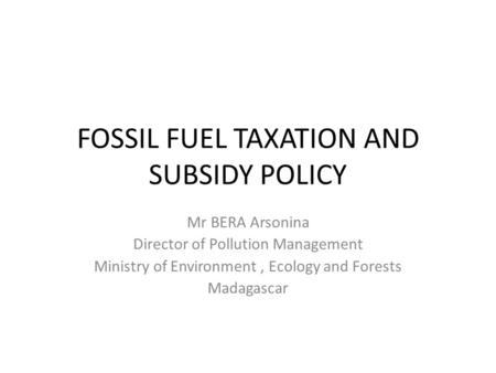 FOSSIL FUEL TAXATION AND SUBSIDY POLICY Mr BERA Arsonina Director of Pollution Management Ministry of Environment, Ecology and Forests Madagascar.