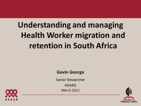 Understanding and managing Health Worker migration and retention in South Africa Gavin George Senior Researcher HEARD March 2012.