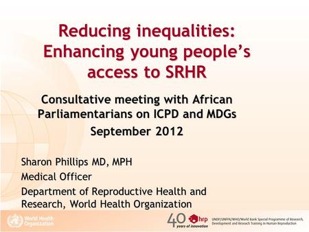 Reducing inequalities: Enhancing young people’s access to SRHR Consultative meeting with African Parliamentarians on ICPD and MDGs September 2012 Sharon.