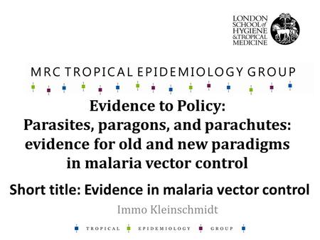 Evidence to Policy: Parasites, paragons, and parachutes: evidence for old and new paradigms in malaria vector control Immo Kleinschmidt Short title: Evidence.