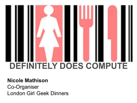 DEFINITELY DOES COMPUTE Nicole Mathison Co-Organiser London Girl Geek Dinners.
