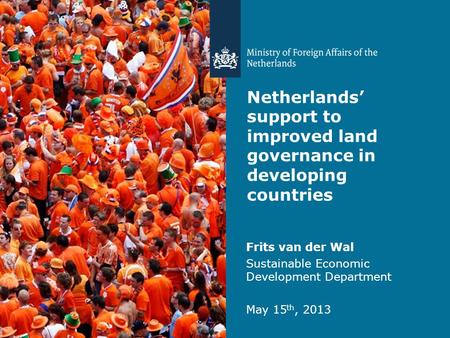 Netherlands’ support to improved land governance in developing countries Frits van der Wal Sustainable Economic Development Department May 15 th, 2013.