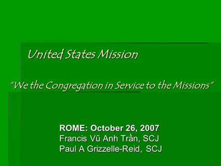United States Mission ROME: October 26, 2007 Francis Vũ Anh Trần, SCJ Paul A Grizzelle-Reid, SCJ “We the Congregation in Service to the Missions”