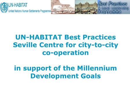 UN-HABITAT Best Practices Seville Centre for city-to-city co-operation in support of the Millennium Development Goals.
