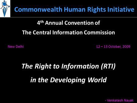 Commonwealth Human Rights Initiative 12 – 13 October, 2009New Delhi The Right to Information (RTI) - Venkatesh Nayak 4 th Annual Convention of The Central.