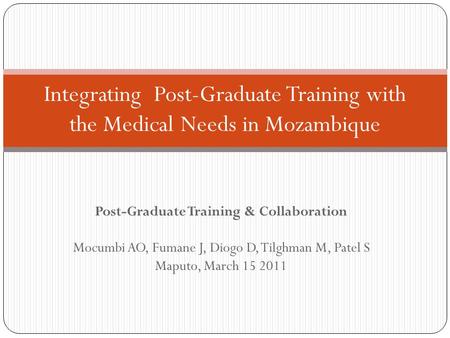 Post-Graduate Training & Collaboration Mocumbi AO, Fumane J, Diogo D, Tilghman M, Patel S Maputo, March 15 2011 Integrating Post-Graduate Training with.