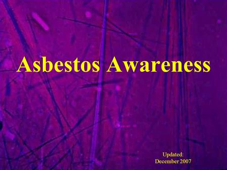 Asbestos Awareness Updated: December 2007. Asbestos Awareness Provide all employees with basic information about asbestos and its hazards and proper protection.