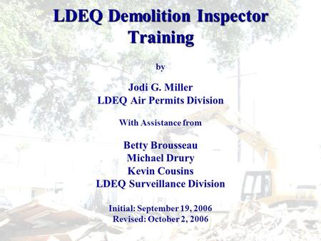 LDEQ Demolition Inspector Training by Jodi G. Miller LDEQ Air Permits Division With Assistance from Betty Brousseau Michael Drury Kevin Cousins LDEQ Surveillance.