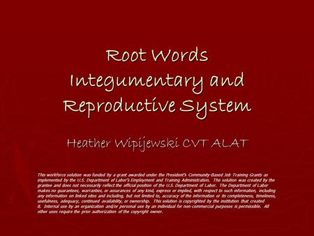 Root Words Integumentary and Reproductive System Heather Wipijewski CVT ALAT This workforce solution was funded by a grant awarded under the President’s.