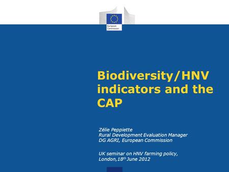 Biodiversity/HNV indicators and the CAP Zélie Peppiette Rural Development Evaluation Manager DG AGRI, European Commission UK seminar on HNV farming policy,
