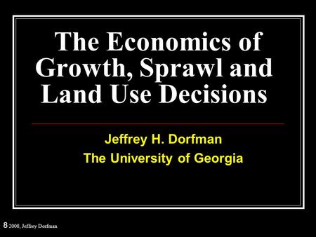 8 2008, Jeffrey Dorfman The Economics of Growth, Sprawl and Land Use Decisions Jeffrey H. Dorfman The University of Georgia.