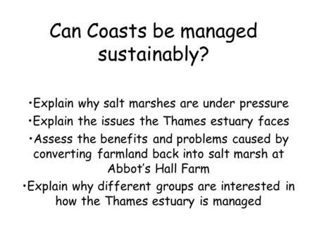 Can Coasts be managed sustainably? Explain why salt marshes are under pressure Explain the issues the Thames estuary faces Assess the benefits and problems.