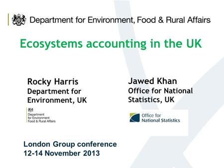 London Group conference 12-14 November 2013 Ecosystems accounting in the UK Rocky Harris Department for Environment, UK Jawed Khan Office for National.