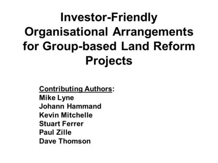Investor-Friendly Organisational Arrangements for Group-based Land Reform Projects Contributing Authors: Mike Lyne Johann Hammand Kevin Mitchelle Stuart.