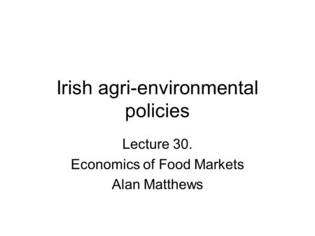 Irish agri-environmental policies Lecture 30. Economics of Food Markets Alan Matthews.