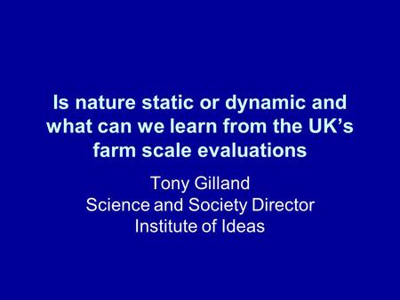 Is nature static or dynamic and what can we learn from the UK’s farm scale evaluations Tony Gilland Science and Society Director Institute of Ideas.