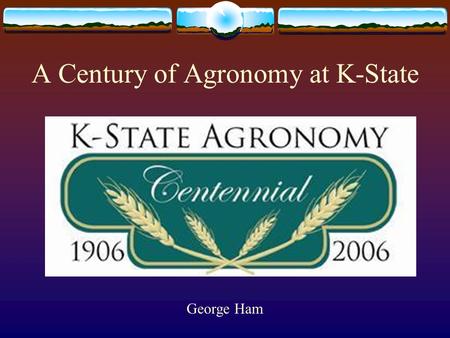A Century of Agronomy at K-State George Ham. Development of Kansas Agriculture  Development of agriculture in the state of Kansas over the last 100 years.